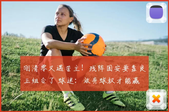 刚清零又遇苦主！残阵国安要靠良玉组合了 球迷：放弃球权才能赢