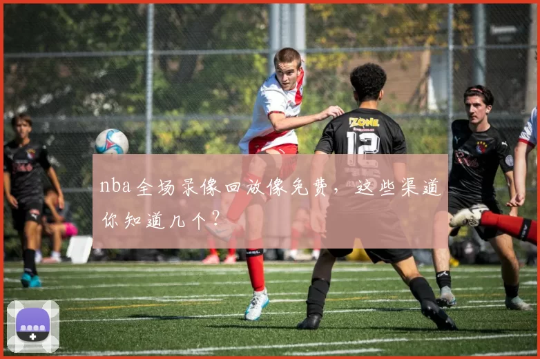 nba全场录像回放像免费，这些渠道你知道几个？