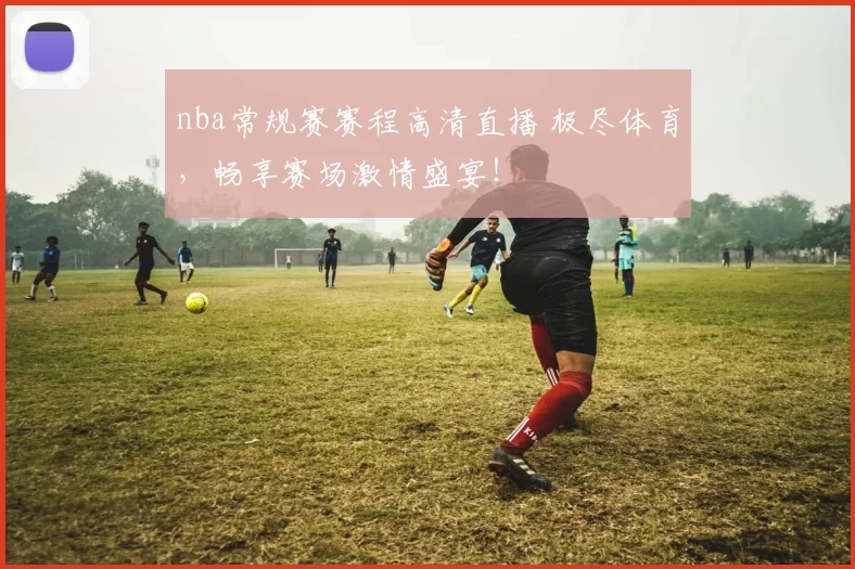 nba常规赛赛程高清直播 极尽体育,畅享赛场激情盛宴!