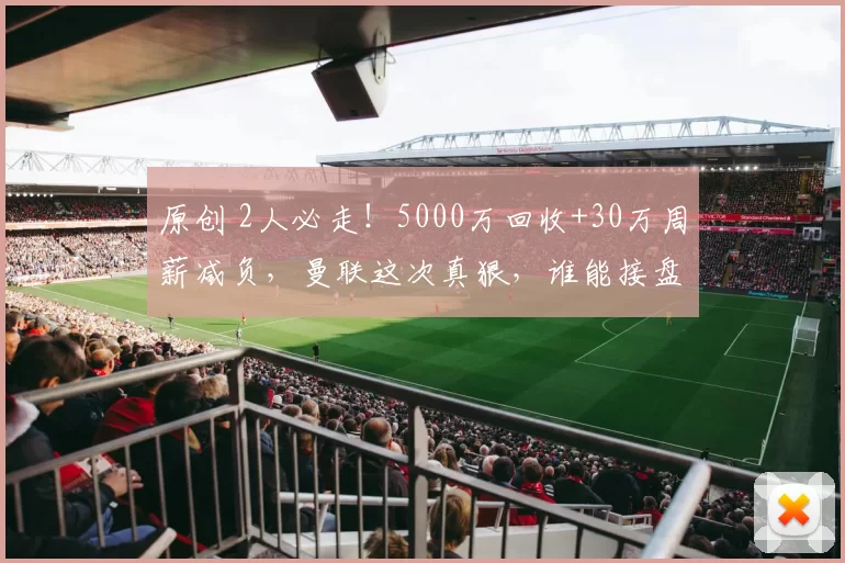 原创 2人必走！5000万回收+30万周薪减负，曼联这次真狠，谁能接盘？