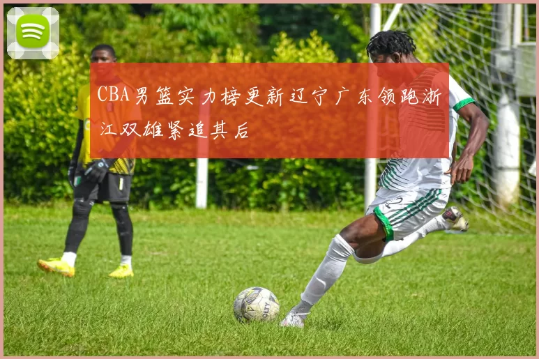 CBA男篮实力榜更新辽宁广东领跑浙江双雄紧追其后