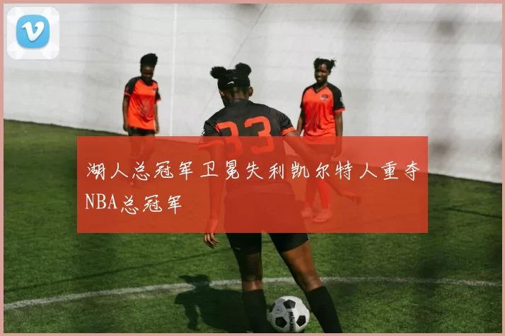 湖人总冠军卫冕失利凯尔特人重夺NBA总冠军