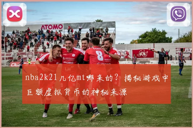 nba2k21几亿mt哪来的?揭秘游戏中巨额虚拟货币的神秘来源