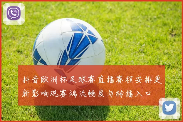 抖音欧洲杯足球赛直播赛程安排更新影响观赛端流畅度与转播入口