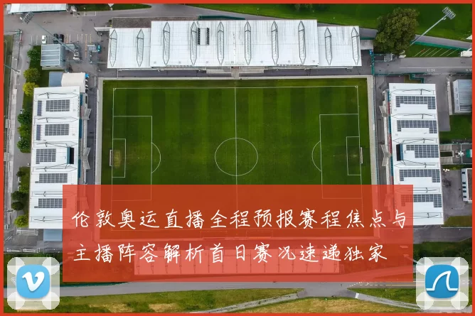 伦敦奥运直播全程预报赛程焦点与主播阵容解析首日赛况速递独家