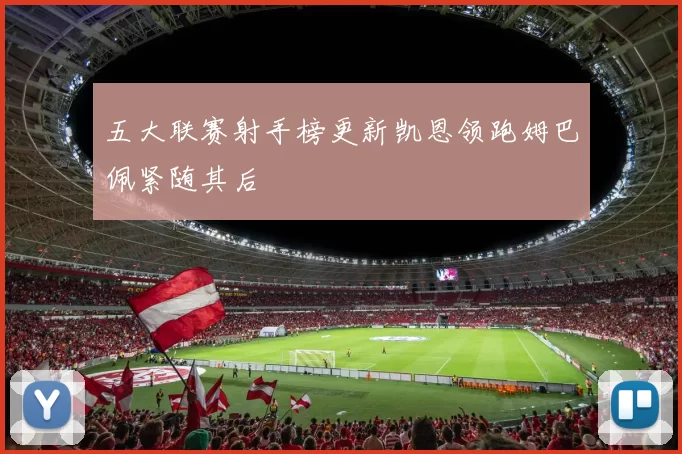 五大联赛射手榜更新凯恩领跑姆巴佩紧随其后