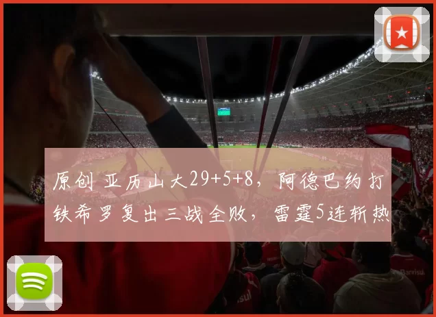 原创 亚历山大29+5+8,阿德巴约打铁希罗复出三战全败,雷霆5连斩热火