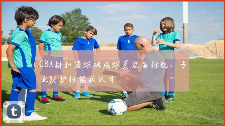 CBA排扣篮球裤成球员装备标配，专业防护性能获认可