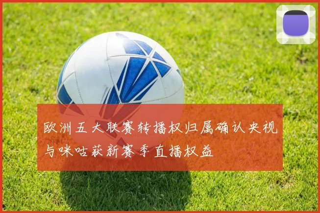 欧洲五大联赛转播权归属确认央视与咪咕获新赛季直播权益