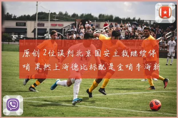 原创 2位误判北京国安主裁继续停哨 果然上海德比标配是金哨李海新