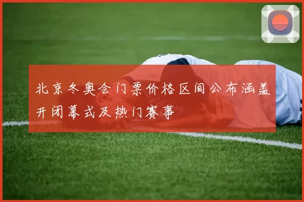 北京冬奥会门票价格区间公布涵盖开闭幕式及热门赛事