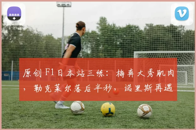 原创 F1日本站三练：梅奔大秀肌肉，勒克莱尔落后半秒，诺里斯再遇故障，维斯塔潘十分挣扎