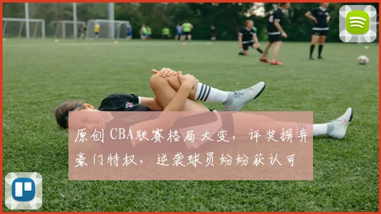 原创 CBA联赛格局大变，评奖摒弃豪门特权，逆袭球员纷纷获认可