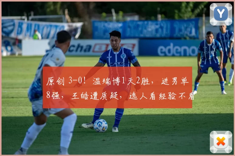 原创 3-0！温瑞博1天2胜，进男单8强，王皓遭质疑，选人看经验不看状态