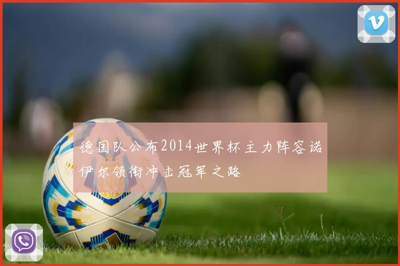 德国队公布2014世界杯主力阵容诺伊尔领衔冲击冠军之路