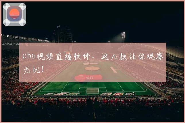 cba视频直播软件，这几款让你观赛无忧！