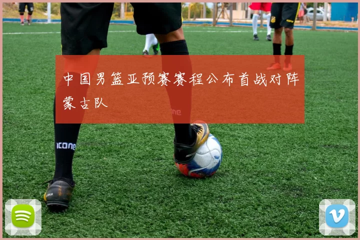 中国男篮亚预赛赛程公布首战对阵蒙古队