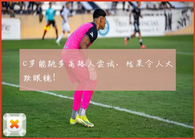c罗能跳多高路人尝试，结果令人大跌眼镜！
