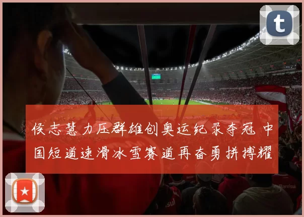 侯志慧力压群雄创奥运纪录夺冠 中国短道速滑冰雪赛道再奋勇拼搏耀