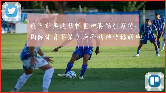 俄罗斯奥运旗帜重回赛场引期待,国际体育界聚焦和平精神传播新风尚焕发