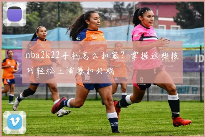 nba2k22手柄怎么扣篮？掌握这些技巧轻松上演暴扣好戏