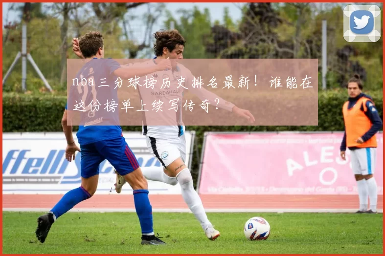 nba三分球榜历史排名最新！谁能在这份榜单上续写传奇？
