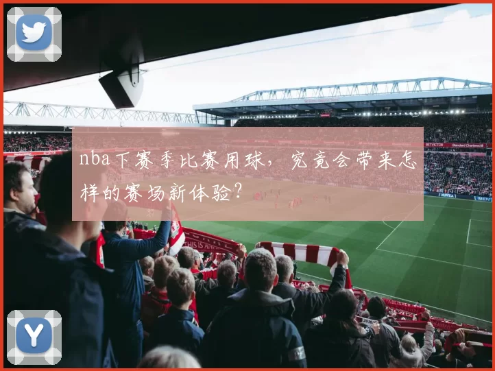 nba下赛季比赛用球，究竟会带来怎样的赛场新体验？