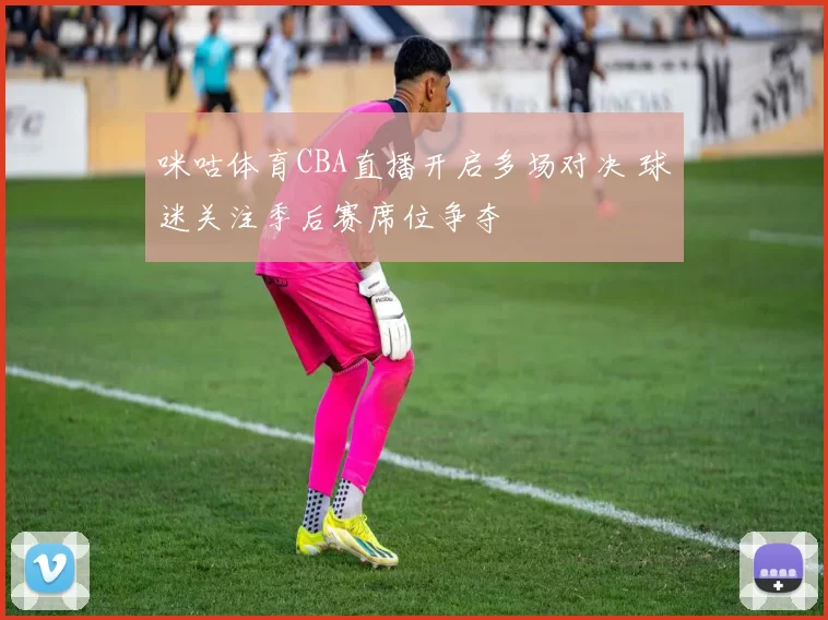 咪咕体育CBA直播开启多场对决 球迷关注季后赛席位争夺