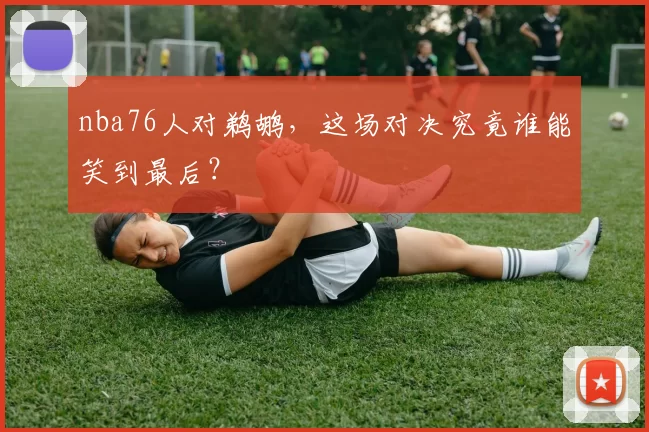 nba76人对鹈鹕，这场对决究竟谁能笑到最后？