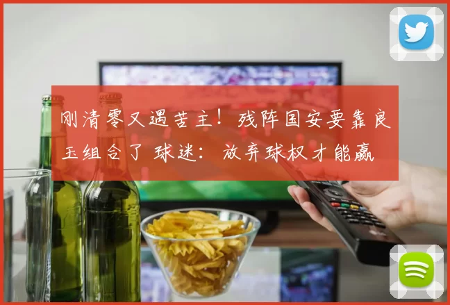 刚清零又遇苦主！残阵国安要靠良玉组合了 球迷：放弃球权才能赢