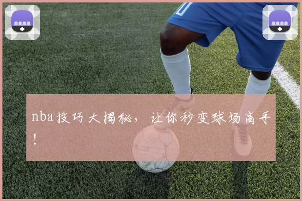 nba技巧大揭秘,让你秒变球场高手!