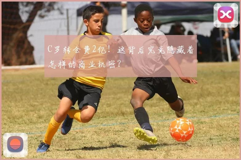 C罗转会费2亿！这背后究竟隐藏着怎样的商业机密？