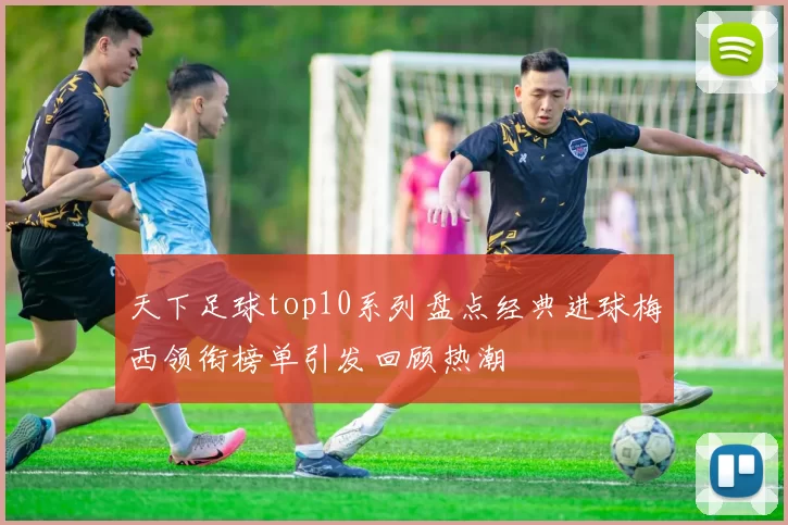天下足球top10系列盘点经典进球梅西领衔榜单引发回顾热潮