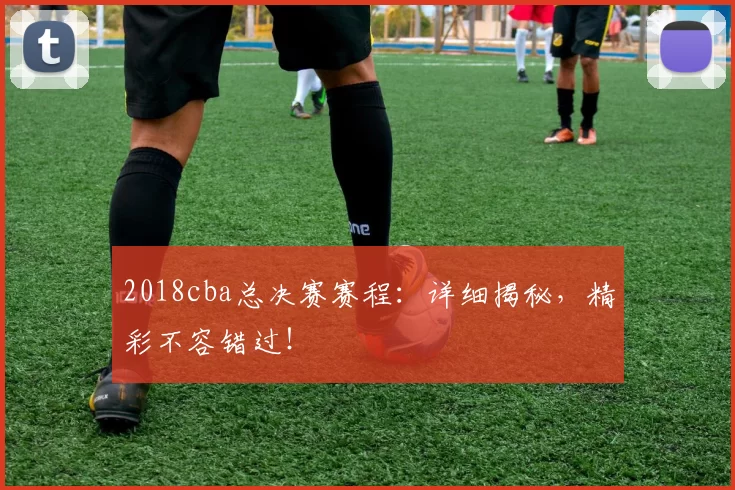 2018cba总决赛赛程：详细揭秘，精彩不容错过！