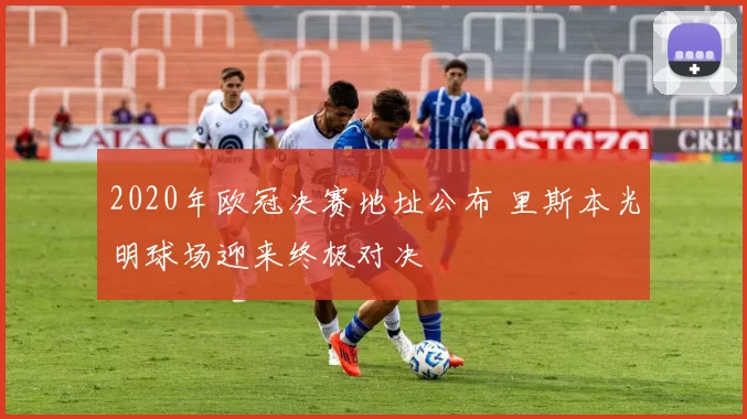 2020年欧冠决赛地址公布 里斯本光明球场迎来终极对决