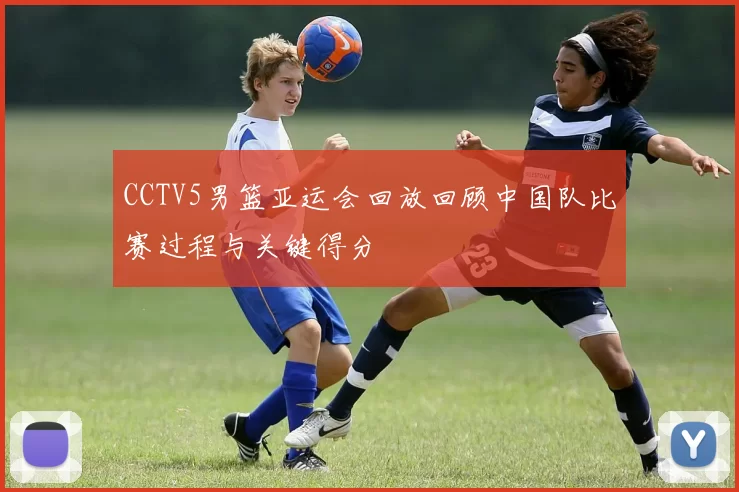 CCTV5男篮亚运会回放回顾中国队比赛过程与关键得分