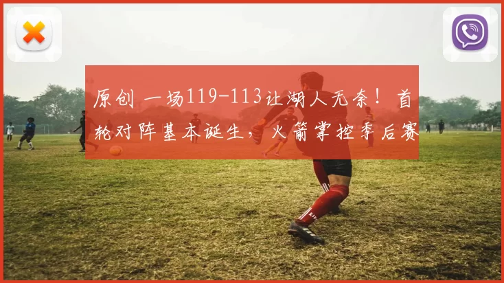 原创 一场119-113让湖人无奈！首轮对阵基本诞生，火箭掌控季后赛格局