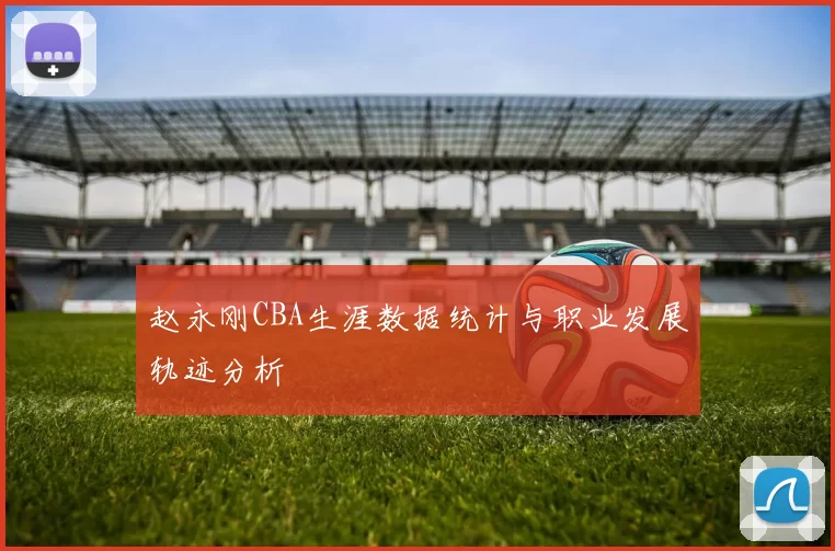 赵永刚CBA生涯数据统计与职业发展轨迹分析