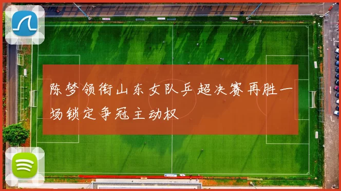 陈梦领衔山东女队乒超决赛再胜一场锁定争冠主动权