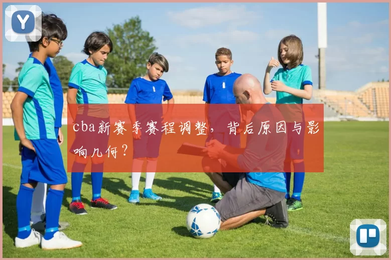 cba新赛季赛程调整，背后原因与影响几何？