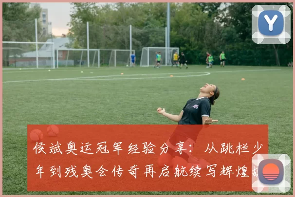 侯斌奥运冠军经验分享：从跳栏少年到残奥会传奇再启航续写辉煌故事