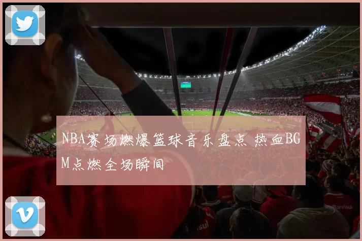 NBA赛场燃爆篮球音乐盘点 热血BGM点燃全场瞬间