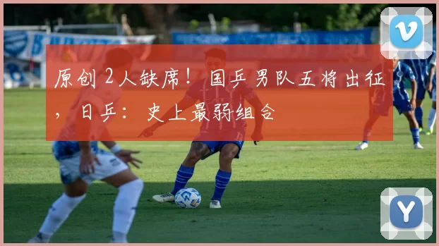 原创 2人缺席！国乒男队五将出征，日乒：史上最弱组合