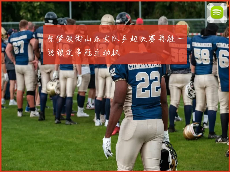 陈梦领衔山东女队乒超决赛再胜一场锁定争冠主动权