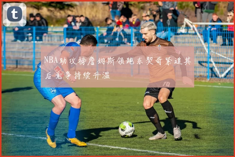 NBA助攻榜詹姆斯领跑东契奇紧追其后竞争持续升温