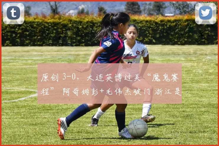 原创 3-0，大连英博过关“魔鬼赛程” 阿奇姆彭+毛伟杰破门 浙江是伪强队