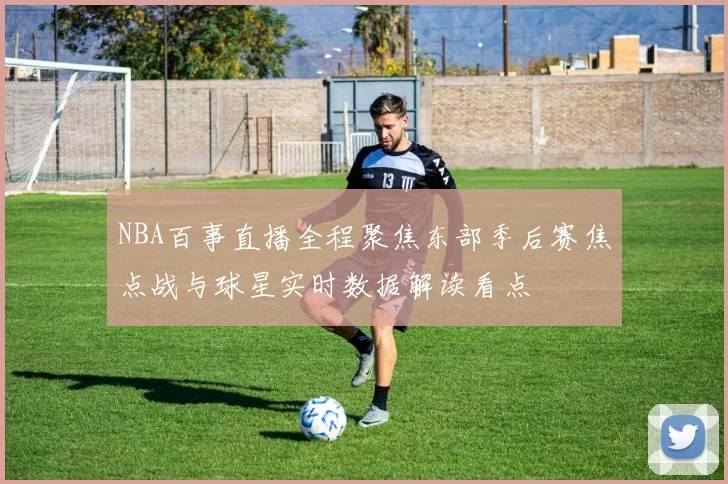 NBA百事直播全程聚焦东部季后赛焦点战与球星实时数据解读看点