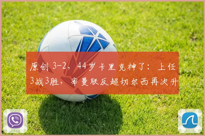 原创 3-2,44岁卡里克神了:上任3战3胜,率曼联反超切尔西再次升至第4