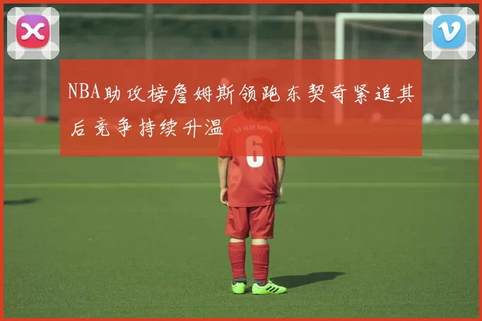 NBA助攻榜詹姆斯领跑东契奇紧追其后竞争持续升温