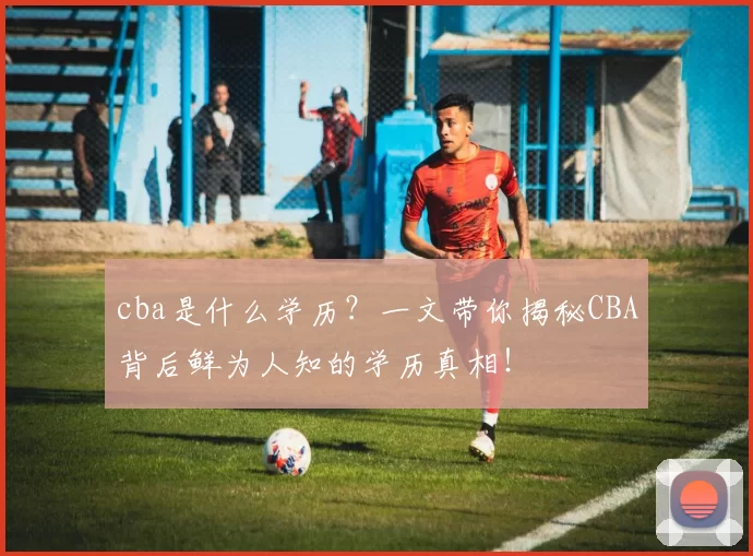 cba是什么学历？一文带你揭秘CBA背后鲜为人知的学历真相！